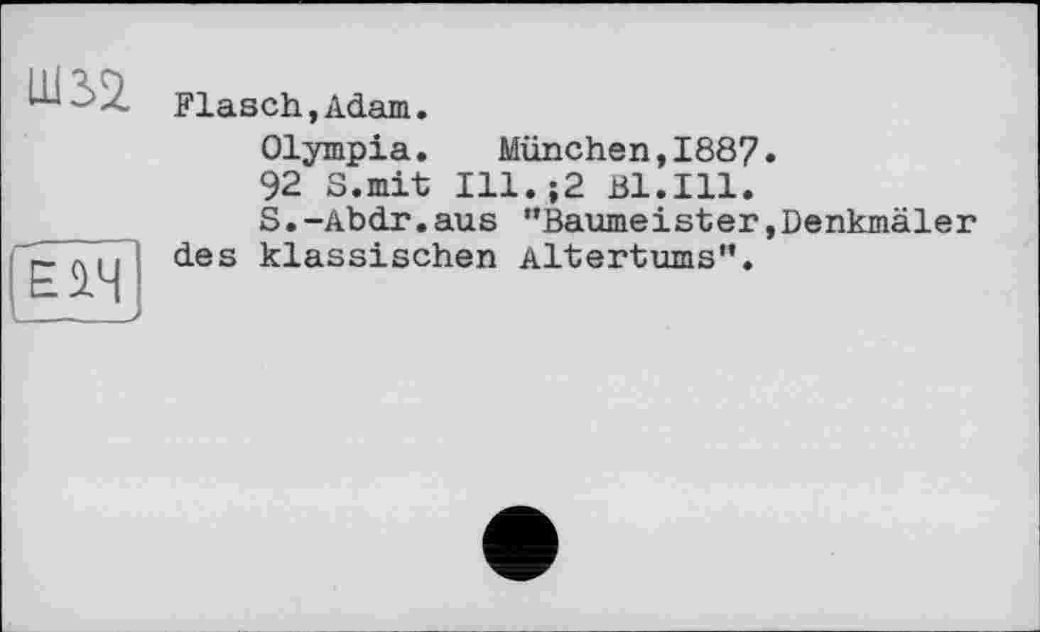 ﻿Ш2>2
Flasch,Adam.
Olympia. München,1887.
92 S.mit Ill,;2 Bl.Ill.
S.-Abdr.aus "Baumeister»Denkmäler des klassischen Altertums".